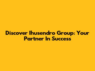 Discover Ihusendro Group: Your Partner In Success