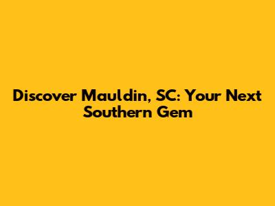 Discover Mauldin, SC: Your Next Southern Gem