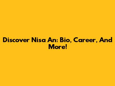 Discover Nisa An: Bio, Career, And More!