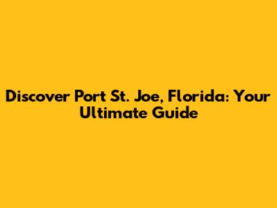 Discover Port St. Joe, Florida: Your Ultimate Guide