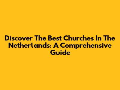 Discover The Best Churches In The Netherlands: A Comprehensive Guide