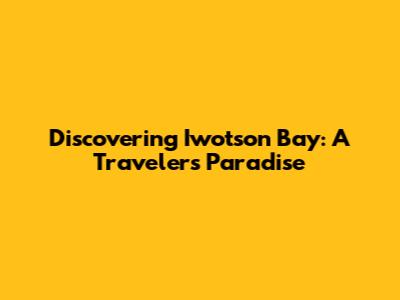 Discovering Iwotson Bay: A Traveler's Paradise