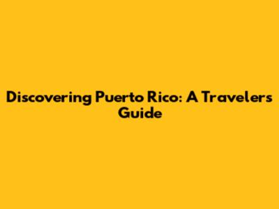 Discovering Puerto Rico: A Traveler's Guide