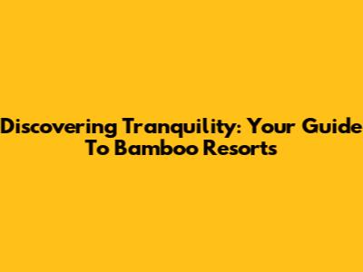 Discovering Tranquility: Your Guide To Bamboo Resorts