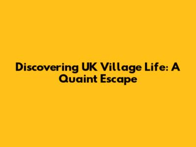 Discovering UK Village Life: A Quaint Escape