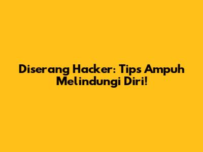 Diserang Hacker: Tips Ampuh Melindungi Diri!