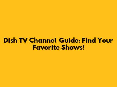 Dish TV Channel Guide: Find Your Favorite Shows!