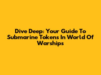 Dive Deep: Your Guide To Submarine Tokens In World Of Warships