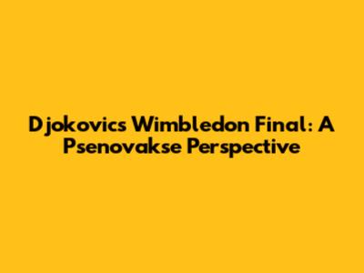 Djokovic's Wimbledon Final: A Psenovakse Perspective