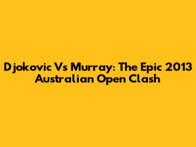 Djokovic Vs Murray: The Epic 2013 Australian Open Clash