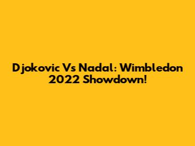 Djokovic Vs Nadal: Wimbledon 2022 Showdown!