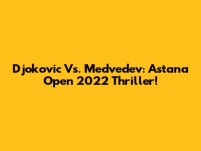 Djokovic Vs. Medvedev: Astana Open 2022 Thriller!