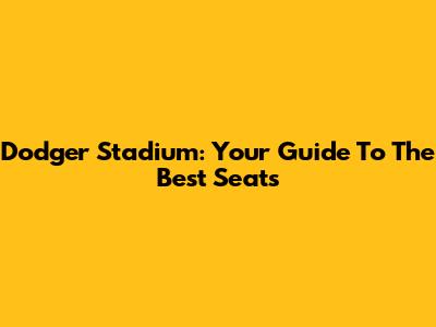 Dodger Stadium: Your Guide To The Best Seats