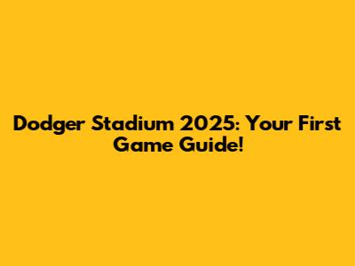Dodger Stadium 2025: Your First Game Guide!