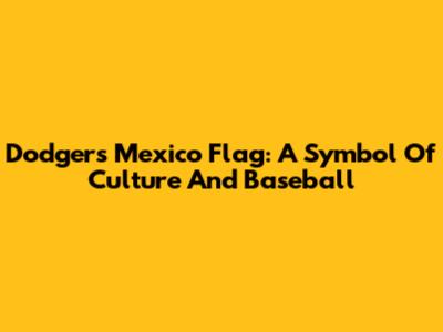 Dodgers' Mexico Flag: A Symbol Of Culture And Baseball
