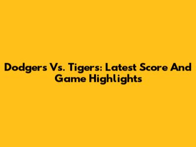 Dodgers Vs. Tigers: Latest Score And Game Highlights