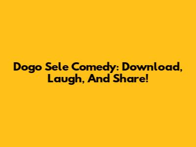 Dogo Sele Comedy: Download, Laugh, And Share!