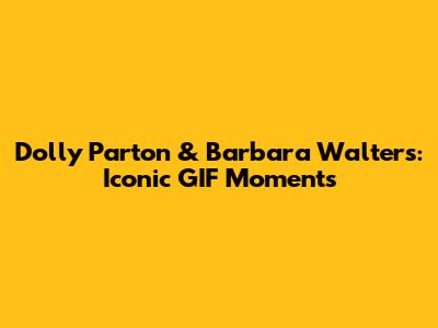 Dolly Parton & Barbara Walters: Iconic GIF Moments