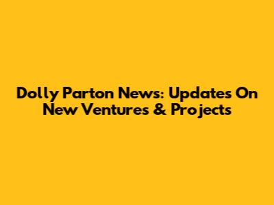 Dolly Parton News: Updates On New Ventures & Projects