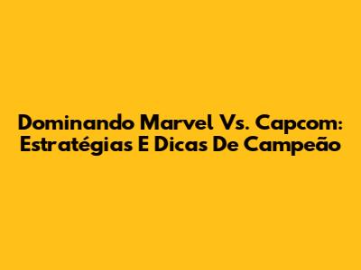 Dominando Marvel Vs. Capcom: Estratégias E Dicas De Campeão