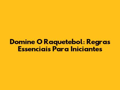 Domine O Raquetebol: Regras Essenciais Para Iniciantes