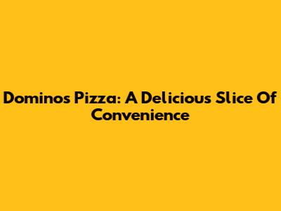Domino's Pizza: A Delicious Slice Of Convenience