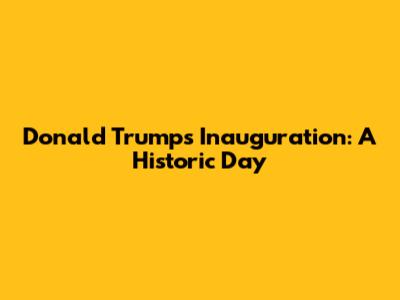 Donald Trump's Inauguration: A Historic Day