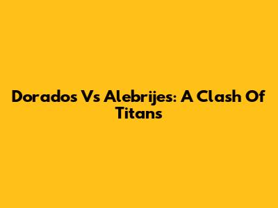 Dorados Vs Alebrijes: A Clash Of Titans