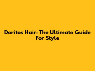 Doritos Hair: The Ultimate Guide For Style