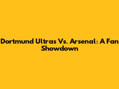 Dortmund Ultras Vs. Arsenal: A Fan Showdown