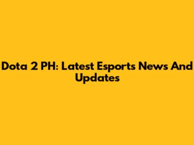 Dota 2 PH: Latest Esports News And Updates