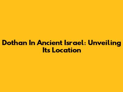 Dothan In Ancient Israel: Unveiling Its Location