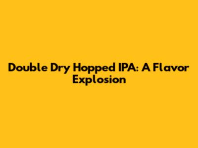 Double Dry Hopped IPA: A Flavor Explosion
