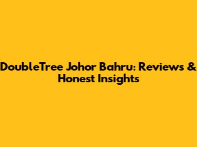 DoubleTree Johor Bahru: Reviews & Honest Insights
