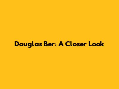 Douglas Ber: A Closer Look