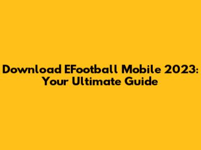 Download EFootball Mobile 2023: Your Ultimate Guide