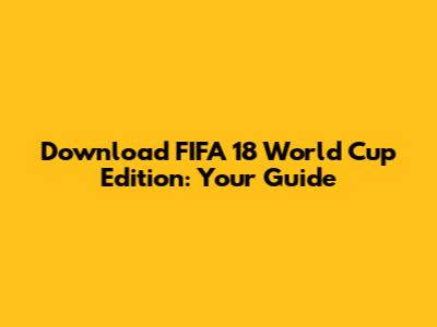 Download FIFA 18 World Cup Edition: Your Guide