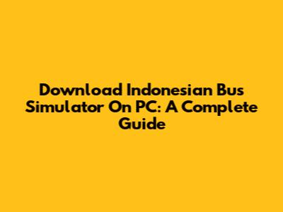 Download Indonesian Bus Simulator On PC: A Complete Guide