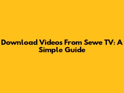 Download Videos From Sewe TV: A Simple Guide