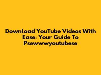 Download YouTube Videos With Ease: Your Guide To Psewwwyoutubese