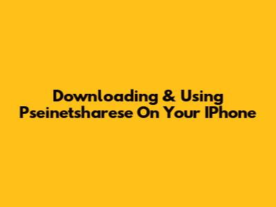 Downloading & Using Pseinetsharese On Your IPhone