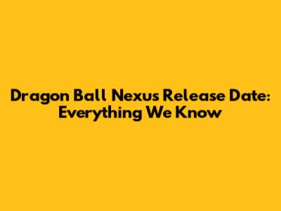 Dragon Ball Nexus Release Date: Everything We Know
