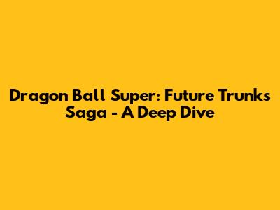 Dragon Ball Super: Future Trunks Saga - A Deep Dive