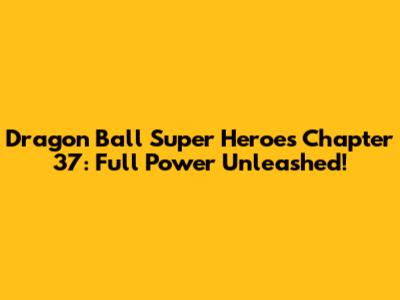 Dragon Ball Super Heroes Chapter 37: Full Power Unleashed!