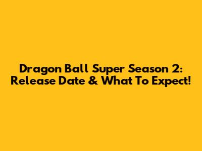 Dragon Ball Super Season 2: Release Date & What To Expect!