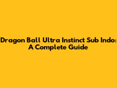 Dragon Ball Ultra Instinct Sub Indo: A Complete Guide