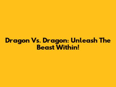 Dragon Vs. Dragon: Unleash The Beast Within!