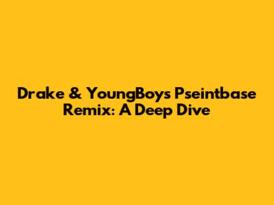 Drake & YoungBoy's 'Pseintbase' Remix: A Deep Dive