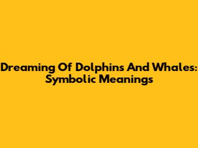 Dreaming Of Dolphins And Whales: Symbolic Meanings