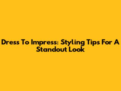 Dress To Impress: Styling Tips For A Standout Look